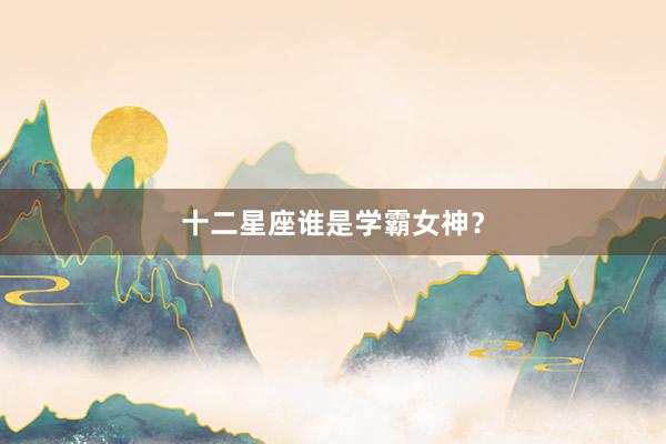 十二星座谁是学霸女神？