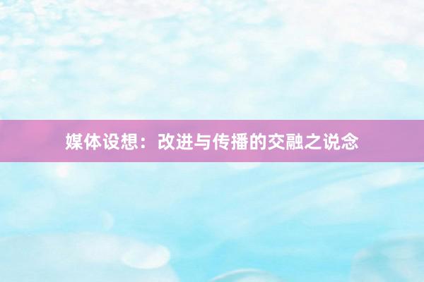 媒体设想：改进与传播的交融之说念