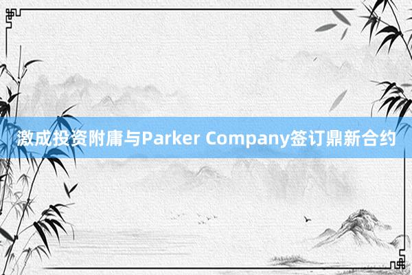 激成投资附庸与Parker Company签订鼎新合约