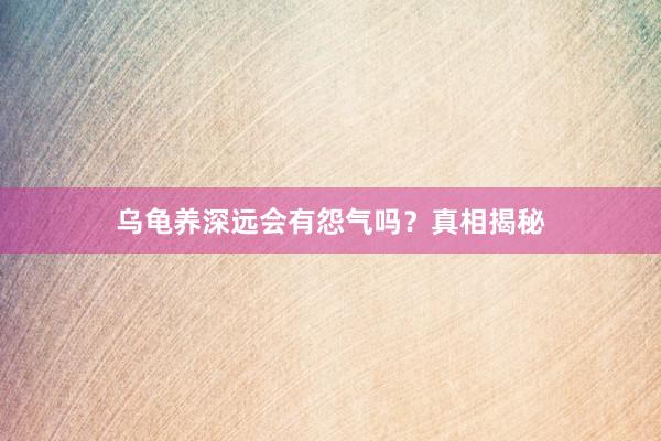乌龟养深远会有怨气吗？真相揭秘
