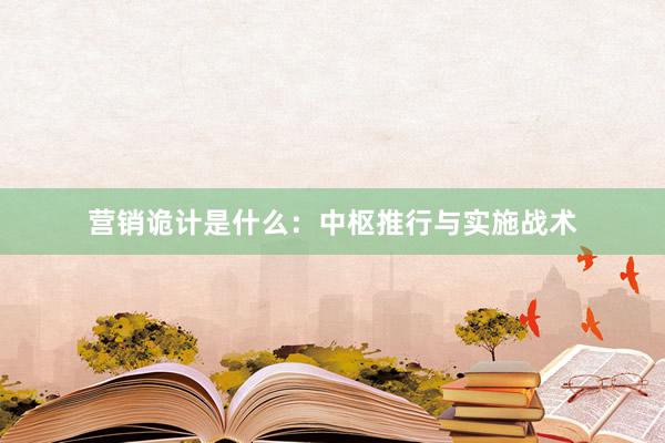 营销诡计是什么：中枢推行与实施战术